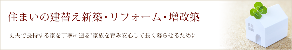 住まいの建替え新築・リフォーム・増改築｜丈夫で長持する家を丁寧に造る”家族を育み安心して長く暮らせるために